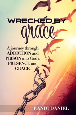 Wrecked By Grace: A journey through addiction and prison and into God's presence and grace by Daniel, Randi