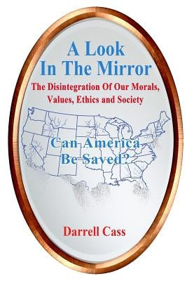 A Look in the Mirror: The Disintegration of Our Morals, Values, Ethics, and Society; Why Trump Is President. by Cass, Darrell