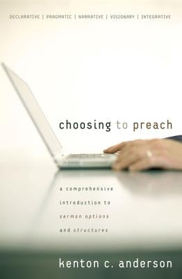 Choosing to Preach: A Comprehensive Introduction to Sermon Options and Structures by Anderson, Kenton C.