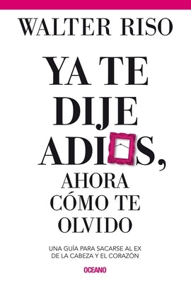 YA Te Dije Adiós ¿Y Ahora Cómo Te Olvido?: Como Sacarse Al Ex de la Cabeza Y El Corazón by Riso, Walter