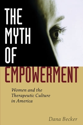 The Myth of Empowerment: Women and the Therapeutic Culture in America by Becker, Dana