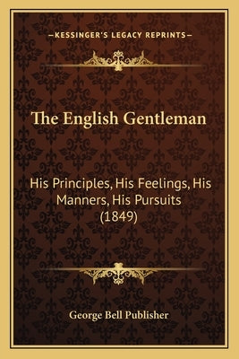 The English Gentleman: His Principles, His Feelings, His Manners, His Pursuits (1849) by George Bell Publisher