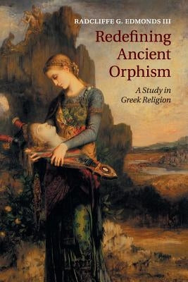 Redefining Ancient Orphism: A Study in Greek Religion by Edmonds III, Radcliffe G.
