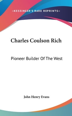 Charles Coulson Rich: Pioneer Builder Of The West by Evans, John Henry