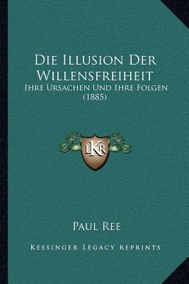 Die Illusion Der Willensfreiheit: Ihre Ursachen Und Ihre Folgen (1885) by Ree, Paul