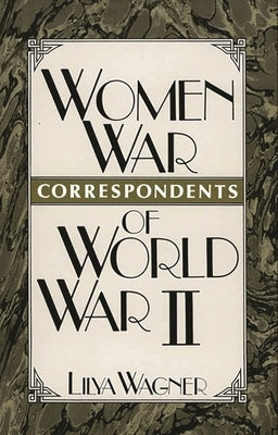 Women War Correspondents of World War II by Wagner, Lilya