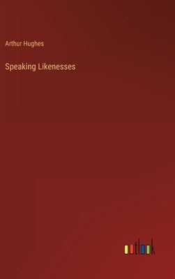 Speaking Likenesses by Hughes, Arthur