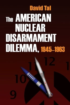 The American Nuclear Disarmament Dilemma, 1945-1963 by Tal, David