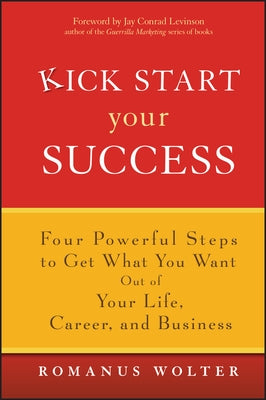 Kick Start Your Success: Four Powerful Steps to Get What You Want Out of Your Life, Career, and Business by Wolter, Romanus