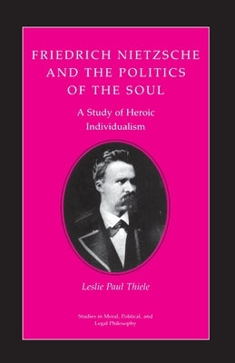 Friedrich Nietzsche and the Politics of the Soul: A Study of Heroic Individualism by Thiele, Leslie Paul