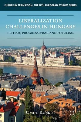 Liberalization Challenges in Hungary: Elitism, Progressivism, and Populism by Korkut, U.