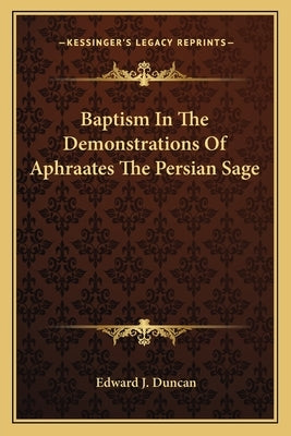 Baptism in the Demonstrations of Aphraates the Persian Sage by Duncan, Edward J.