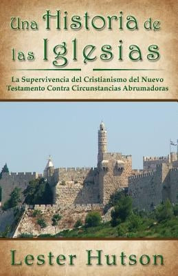 Una Historia de las Iglesias: La Supervivencia del Cristianismo del Nuevo Testamento Contra Circunstancias Abrumadoras by Hutson, Lester