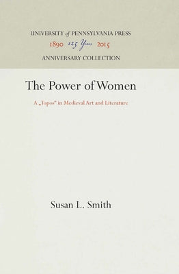 The Power of Women: A Topos in Medieval Art and Literature by Smith, Susan L.