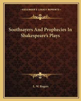 Soothsayers and Prophecies in Shakespeare's Plays by Rogers, L. W.