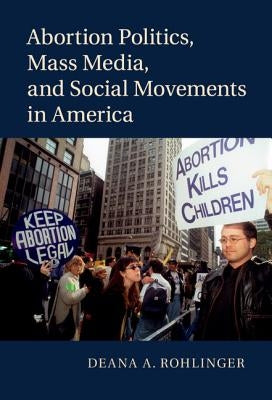 Abortion Politics, Mass Media, and Social Movements in America by Rohlinger, Deana A.