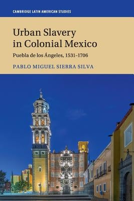 Urban Slavery in Colonial Mexico: Puebla de Los Ángeles, 1531-1706 by Sierra Silva, Pablo Miguel