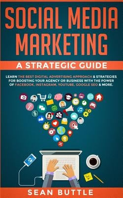 Social Media Marketing a Strategic Guide: Learn the Best Digital Advertising Approach & Strategies for Boosting Your Agency or Business with the Power by Buttle, Sean