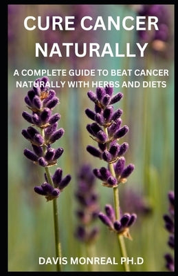 Cure Cancer Naturally: A Complete Guide To Beat Cancer Naturally With Herbs And Diets by Monreal, Davis