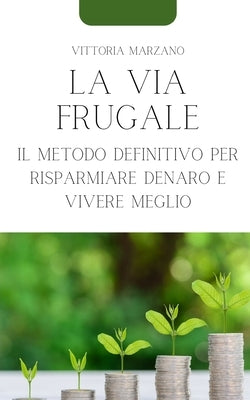 La Via Frugale: Il Metodo Definitivo per Risparmiare Denaro e Vivere Meglio by Marzano, Vittoria