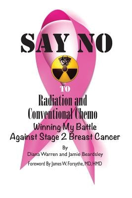 Say No To Radiation and Conventional Chemo: Winning My Battle Against Stage 2 Breast Cancer by Beardsley, Jamie