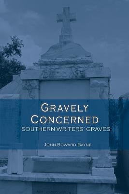 Gravely Concerned: Southern Writers' Graves by Bayne, John Soward