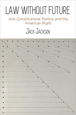 Law Without Future: Anti-Constitutional Politics and the American Right by Jackson, Jack