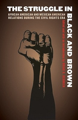 The Struggle in Black and Brown: African American and Mexican American Relations During the Civil Rights Era by Behnken, Brian