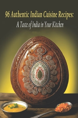 96 Authentic Indian Cuisine Recipes: A Taste of India in Your Kitchen by Cuisine, Authe Indian