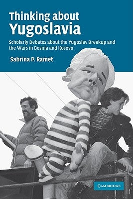 Thinking about Yugoslavia: Scholarly Debates about the Yugoslav Breakup and the Wars in Bosnia and Kosovo by Ramet, Sabrina P.