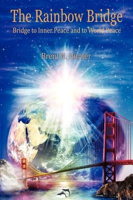 The Rainbow Bridge: Bridge to Inner Peace and to World Peace by Hunter, Brent N.