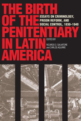 The Birth of the Penitentiary in Latin America: Essays on Criminology, Prison Reform, and Social Control, 1830-1940 by Salvatore, Ricardo Donato