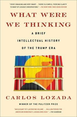 What Were We Thinking: A Brief Intellectual History of the Trump Era by Lozada, Carlos