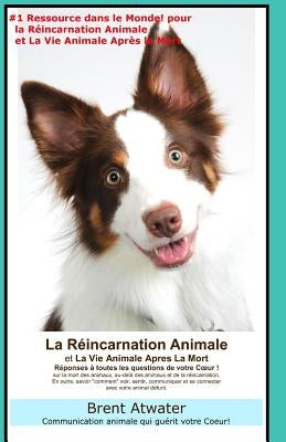 La Reincarnation Animales et La Vie Animale Apres La Mort: Reponses a toutes les Questions de votre Coeur! by Atwater, Brent