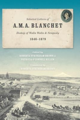 Selected Letters of A. M. A. Blanchet: Bishop of Walla Walla and Nesqualy (1846-1879) by Brown, Roberta Stringham