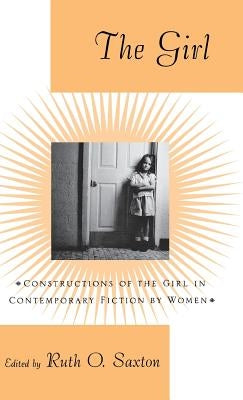 The Girl: Constructions of the Girl in Contemporary Fiction by Women by Saxton, Ruth O.