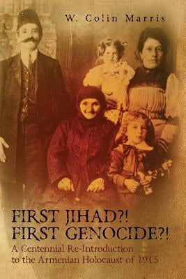 First Jihad?! First Genocide?! A Centennial Re-Introduction to the Armenian Holocaust of 1915 by Marris, W. Colin