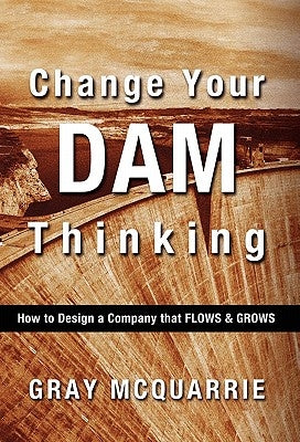 Change Your Dam Thinking: How to Design a Company That Flows and Grows by McQuarrie, Gray