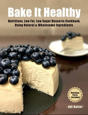 Bake It Healthy: Nutritious, Low Fat, Low Sugar, Desserts Cookbook, Using Natural & Wholesome Ingredients by Kutiel, Adi