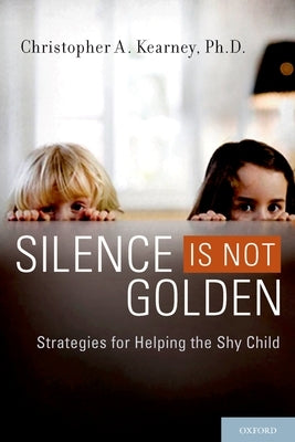 Silence Is Not Golden: Strategies for Helping the Shy Child by Kearney, Christopher A.
