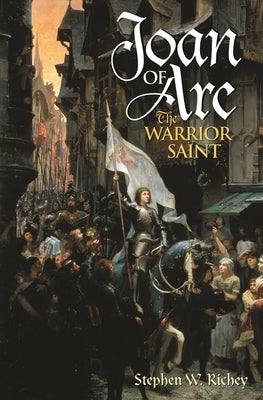 Joan of Arc: The Warrior Saint by Richey, Stephen W.