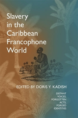Slavery in the Caribbean Francophone World: Distant Voices, Forgotten Acts, Forged Identities by Kadish, Doris y.