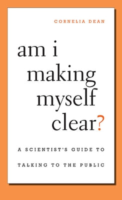 Am I Making Myself Clear?: A Scientist's Guide to Talking to the Public by Dean, Cornelia