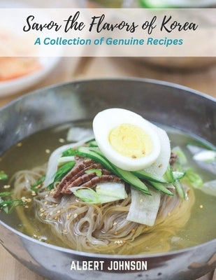 Savor the Flavors of Korea: A Collection of Genuine Recipes by Johnson, Albert
