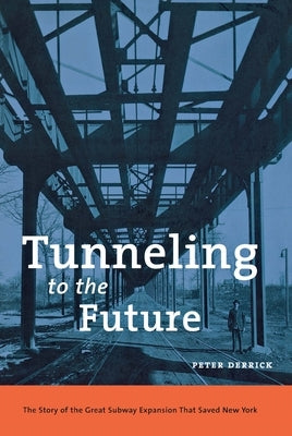 Tunneling to the Future: The Story of the Great Subway Expansion That Saved New York by Derrick, Peter