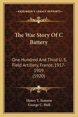 The War Story Of C Battery: One Hundred And Third U. S. Field Artillery, France, 1917-1919 (1920) by Samson, Henry T.
