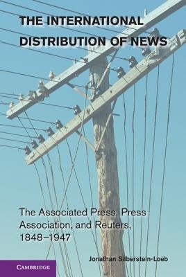 The International Distribution of News: The Associated Press, Press Association, and Reuters, 1848-1947 by Silberstein-Loeb, Jonathan