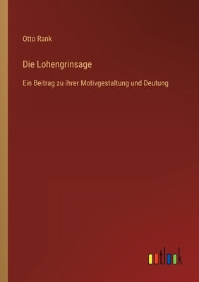 Die Lohengrinsage: Ein Beitrag zu ihrer Motivgestaltung und Deutung by Rank, Otto