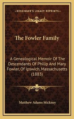 The Fowler Family: A Genealogical Memoir Of The Descendants Of Philip And Mary Fowler, Of Ipswich, Massachusetts (1883) by Stickney, Matthew Adams