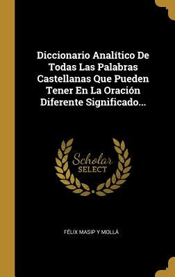 Diccionario Analítico De Todas Las Palabras Castellanas Que Pueden Tener En La Oración Diferente Significado... by Félix Masip Y Mollá